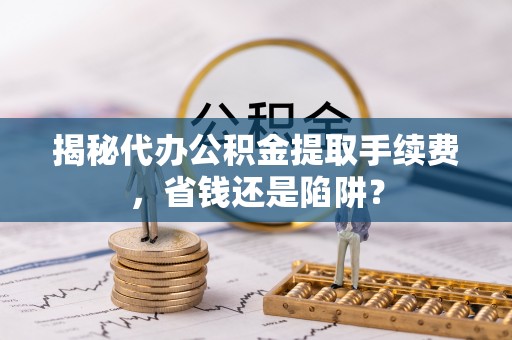 徐水揭秘代办公积金提取手续费，省钱还是陷阱？