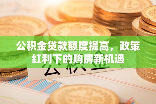 徐水公积金贷款额度提高，政策红利下的购房新机遇