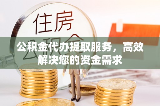 徐水公积金代办提取服务，高效解决您的资金需求