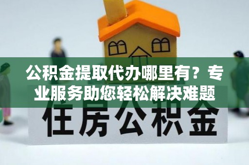 徐水公积金提取代办哪里有？专业服务助您轻松解决难题