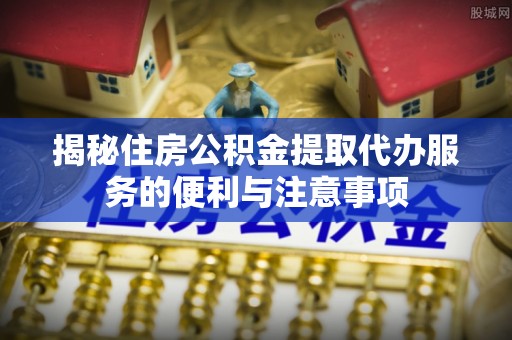 徐水揭秘住房公积金提取代办服务的便利与注意事项