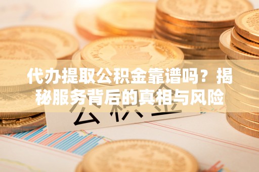 徐水代办提取公积金靠谱吗？揭秘服务背后的真相与风险