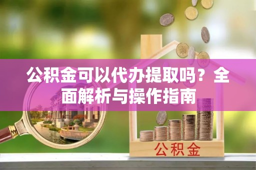 徐水公积金可以代办提取吗？全面解析与操作指南
