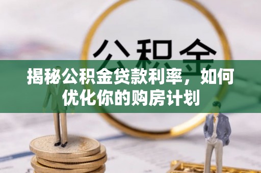 徐水揭秘公积金贷款利率，如何优化你的购房计划