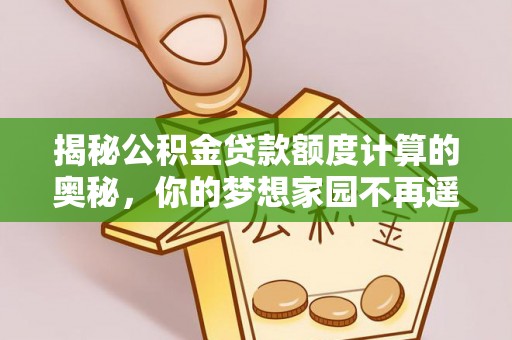 徐水揭秘公积金贷款额度计算的奥秘，你的梦想家园不再遥不可及