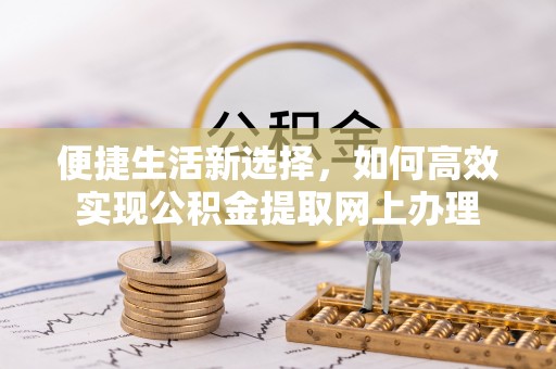 徐水便捷生活新选择，如何高效实现公积金提取网上办理