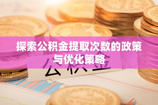 徐水探索公积金提取次数的政策与优化策略