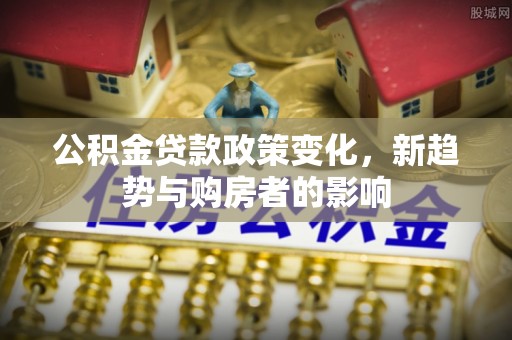 徐水公积金贷款政策变化，新趋势与购房者的影响