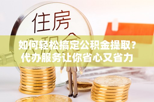 徐水如何轻松搞定公积金提取？代办服务让你省心又省力