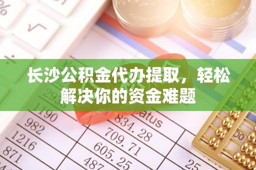 徐水长沙公积金代办提取，轻松解决你的资金难题
