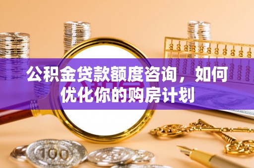 徐水公积金贷款额度咨询，如何优化你的购房计划