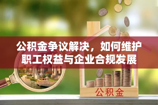 徐水公积金争议解决，如何维护职工权益与企业合规发展