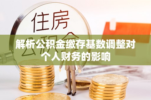 徐水解析公积金缴存基数调整对个人财务的影响