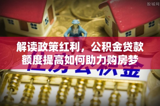徐水解读政策红利，公积金贷款额度提高如何助力购房梦