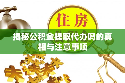 徐水揭秘公积金提取代办吗的真相与注意事项