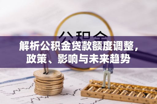 徐水解析公积金贷款额度调整，政策、影响与未来趋势