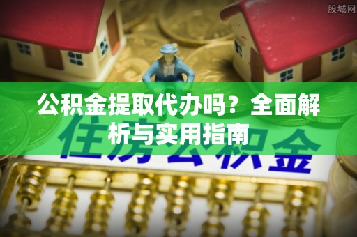 徐水公积金提取代办吗？全面解析与实用指南