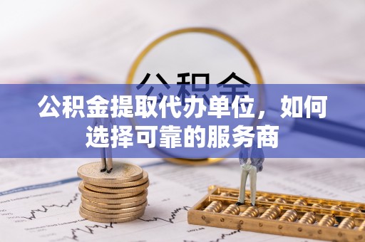 徐水公积金提取代办单位，如何选择可靠的服务商
