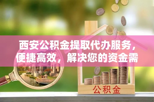 徐水西安公积金提取代办服务，便捷高效，解决您的资金需求