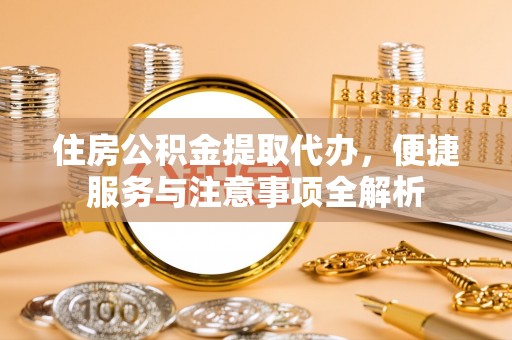徐水住房公积金提取代办，便捷服务与注意事项全解析