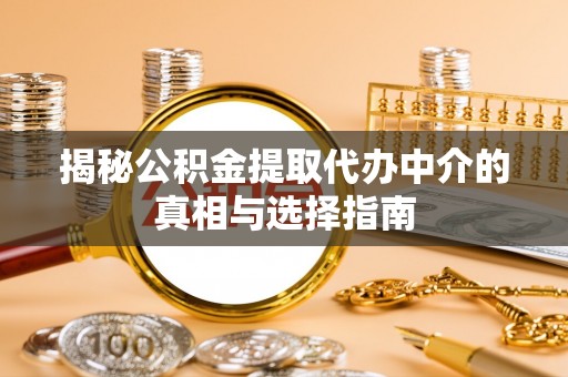 徐水揭秘公积金提取代办中介的真相与选择指南