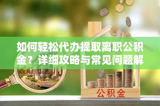 徐水如何轻松代办提取离职公积金？详细攻略与常见问题解析