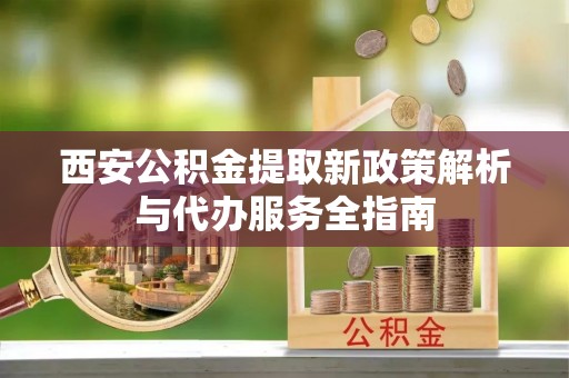 徐水西安公积金提取新政策解析与代办服务全指南