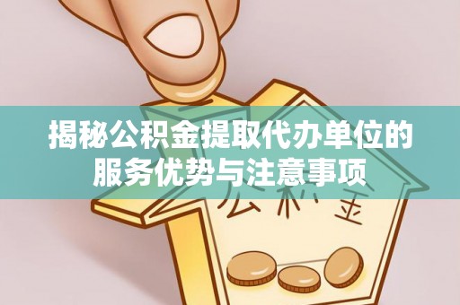徐水揭秘公积金提取代办单位的服务优势与注意事项