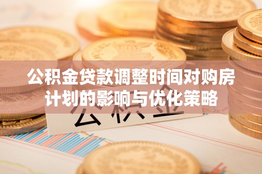 徐水公积金贷款调整时间对购房计划的影响与优化策略