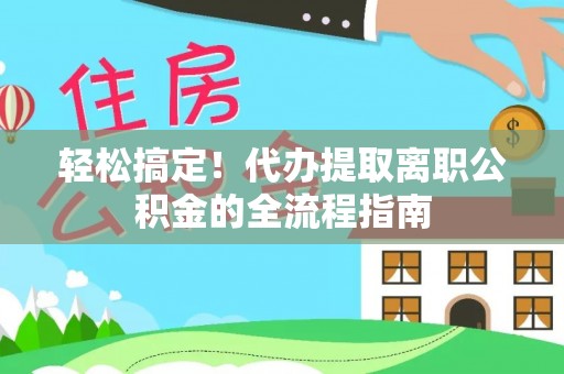 徐水轻松搞定！代办提取离职公积金的全流程指南