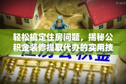 徐水轻松搞定住房问题，揭秘公积金装修提取代办的实用技巧
