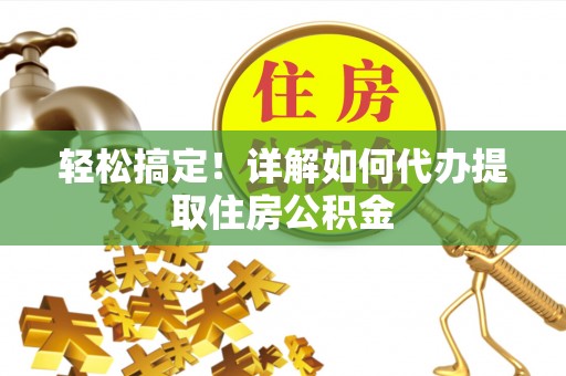 徐水轻松搞定！详解如何代办提取住房公积金