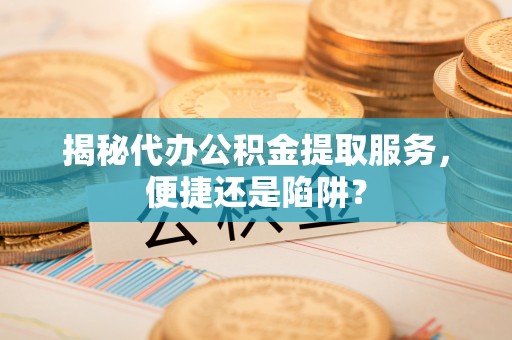 徐水揭秘代办公积金提取服务，便捷还是陷阱？