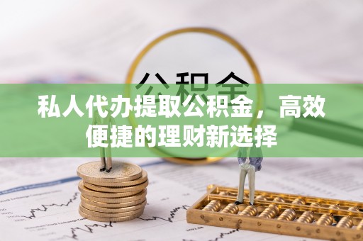 徐水私人代办提取公积金，高效便捷的理财新选择