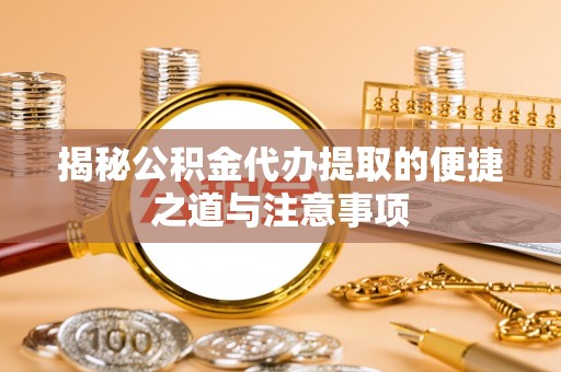 徐水揭秘公积金代办提取的便捷之道与注意事项