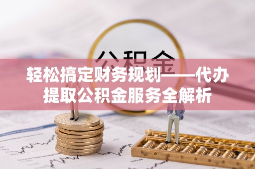 徐水轻松搞定财务规划——代办提取公积金服务全解析