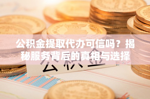 徐水公积金提取代办可信吗？揭秘服务背后的真相与选择