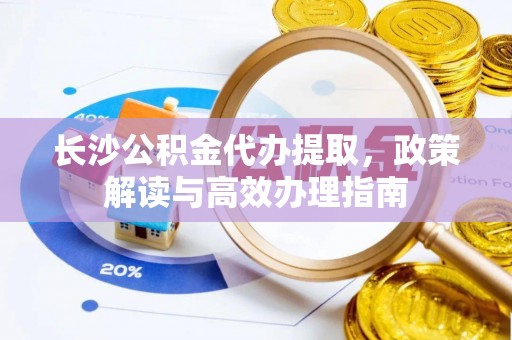 徐水长沙公积金代办提取，政策解读与高效办理指南