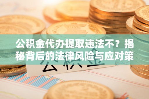 徐水公积金代办提取违法不？揭秘背后的法律风险与应对策略