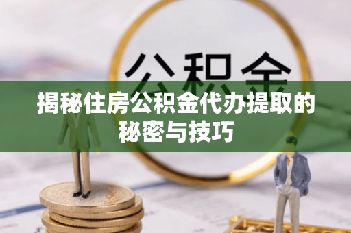 徐水揭秘住房公积金代办提取的秘密与技巧