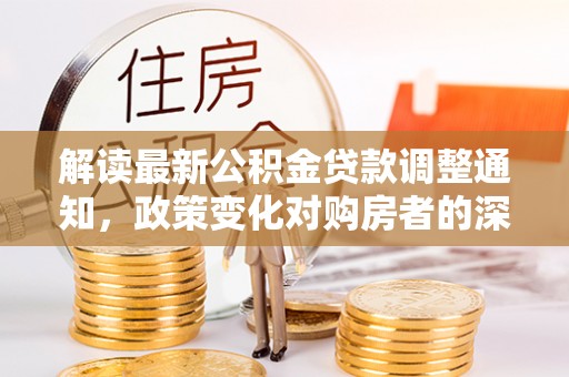 徐水解读最新公积金贷款调整通知，政策变化对购房者的深远影响