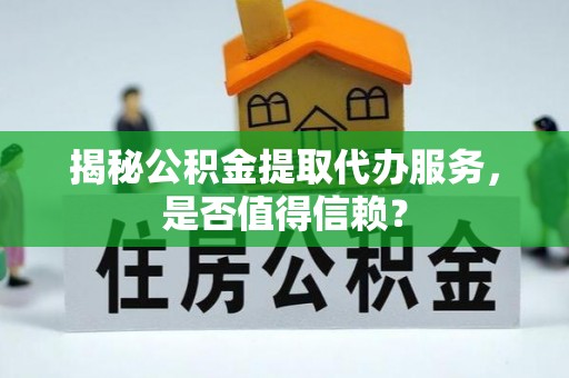 徐水揭秘公积金提取代办服务，是否值得信赖？