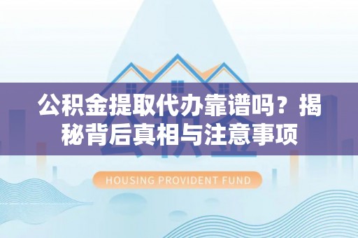 徐水公积金提取代办靠谱吗？揭秘背后真相与注意事项
