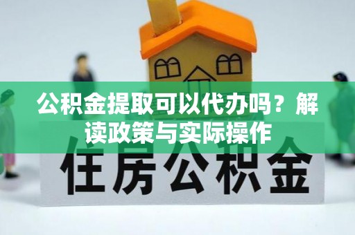 徐水公积金提取可以代办吗？解读政策与实际操作
