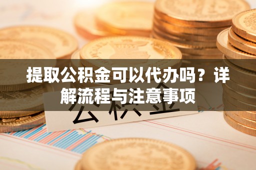 徐水提取公积金可以代办吗？详解流程与注意事项