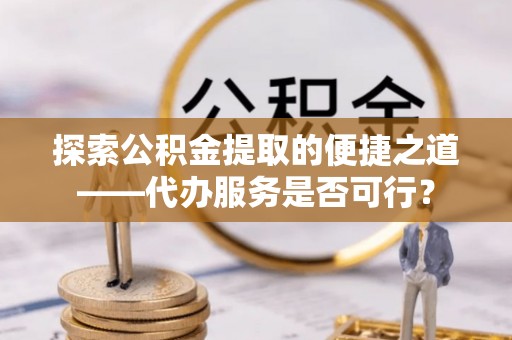 徐水探索公积金提取的便捷之道——代办服务是否可行？