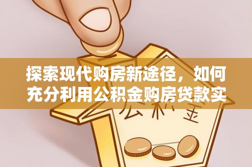 徐水探索现代购房新途径，如何充分利用公积金购房贷款实现置业梦想