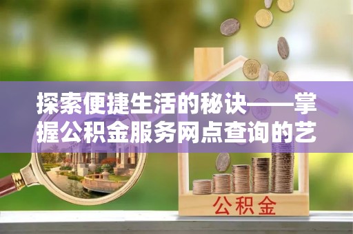徐水探索便捷生活的秘诀——掌握公积金服务网点查询的艺术