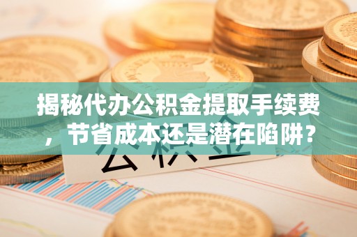 徐水揭秘代办公积金提取手续费，节省成本还是潜在陷阱？