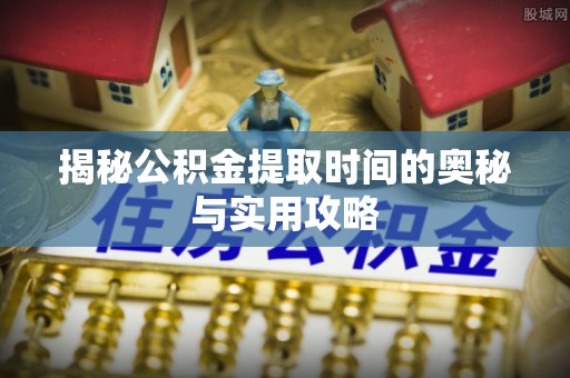 徐水揭秘公积金提取时间的奥秘与实用攻略